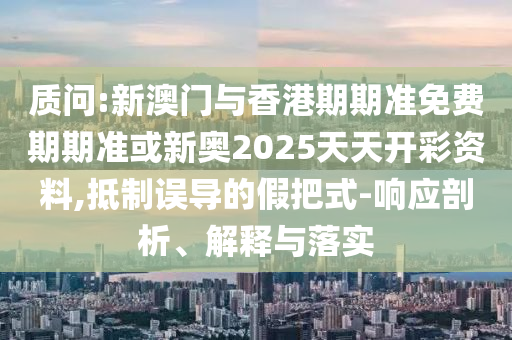 质问:新澳门与香港期期准免费期期准或新奥2025天天开彩资料,抵制误导的假把式-响应剖析、解释与落实